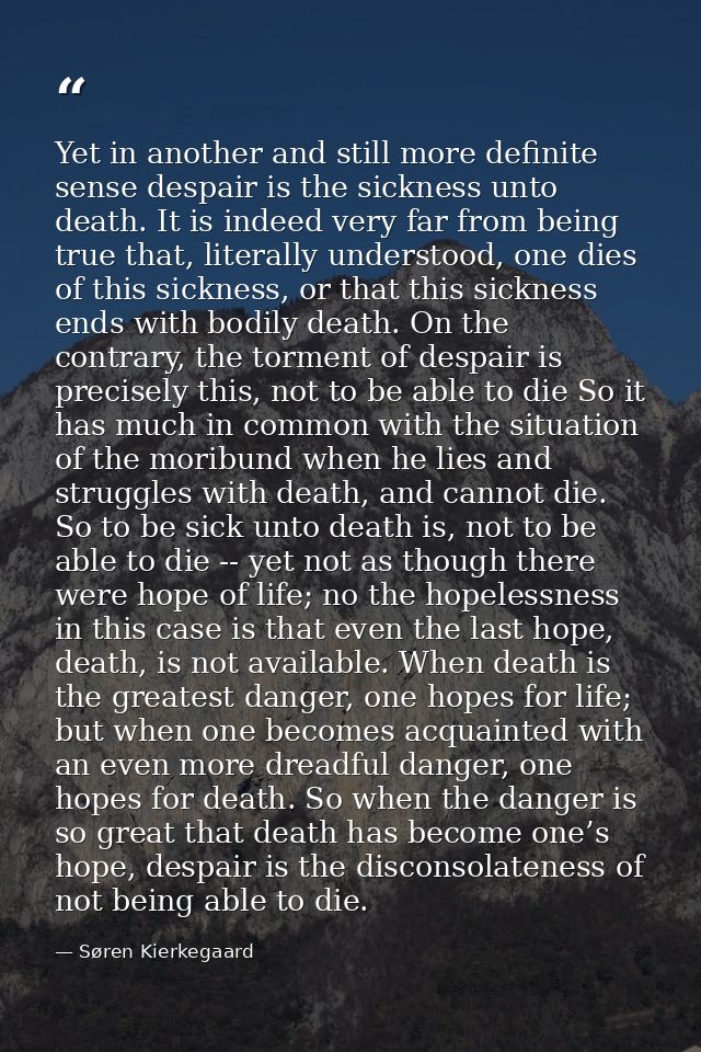 Yet in another and still more definite sense despair is the sickness unto death. It is indeed very far from being true t — Søren Kierkegaard