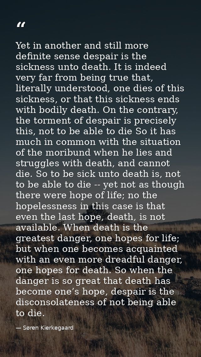 Yet in another and still more definite sense despair is the sickness unto death. It is indeed very far from being true t — Søren Kierkegaard