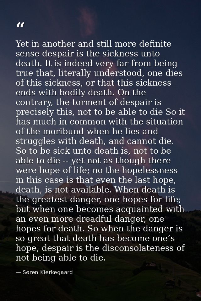 Yet in another and still more definite sense despair is the sickness unto death. It is indeed very far from being true t — Søren Kierkegaard