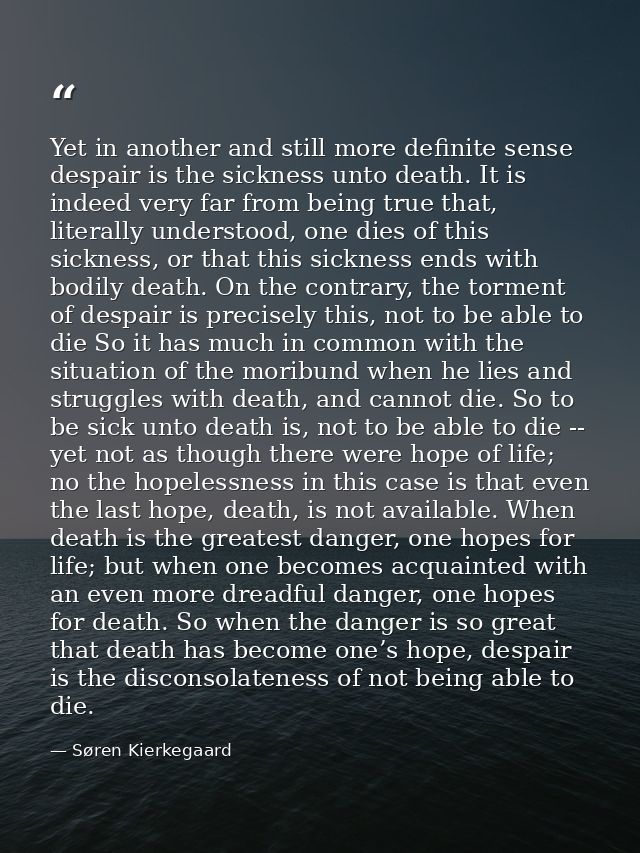 Yet in another and still more definite sense despair is the sickness unto death. It is indeed very far from being true t — Søren Kierkegaard