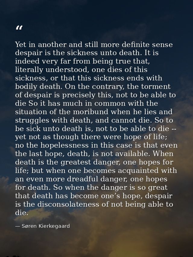 Yet in another and still more definite sense despair is the sickness unto death. It is indeed very far from being true t — Søren Kierkegaard