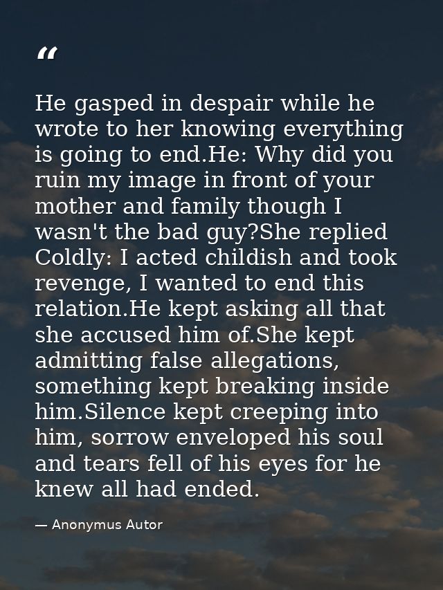 He gasped in despair while he wrote to her knowing everything is going to end.He: Why did you ruin my image in front of  — Anonymus Autor
