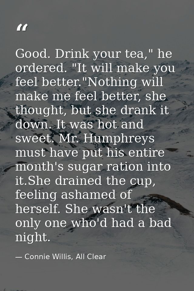 Good. Drink your tea," he ordered. "It will make you feel better."Nothing will make me feel better, she thought, but she — Connie Willis, All Clear