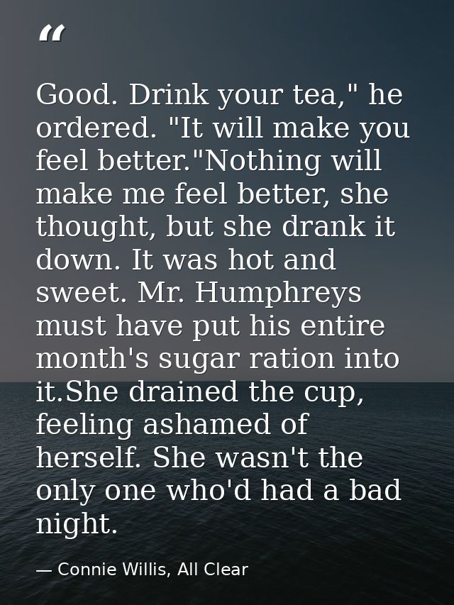 Good. Drink your tea," he ordered. "It will make you feel better."Nothing will make me feel better, she thought, but she — Connie Willis, All Clear