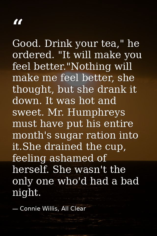 Good. Drink your tea," he ordered. "It will make you feel better."Nothing will make me feel better, she thought, but she — Connie Willis, All Clear