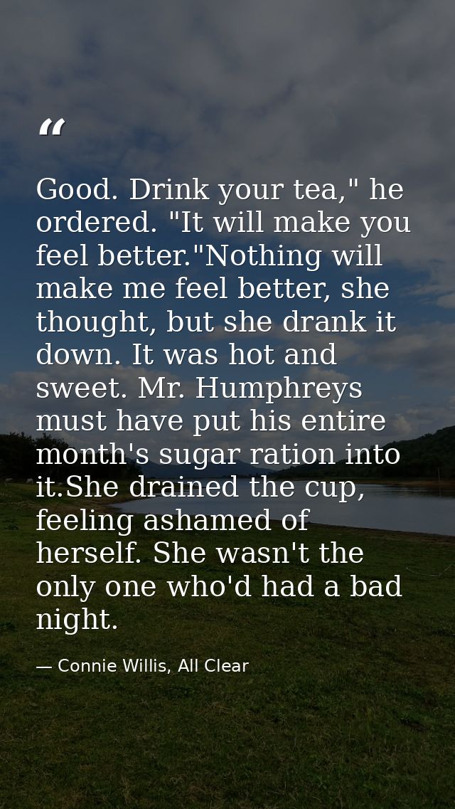 Good. Drink your tea," he ordered. "It will make you feel better."Nothing will make me feel better, she thought, but she — Connie Willis, All Clear