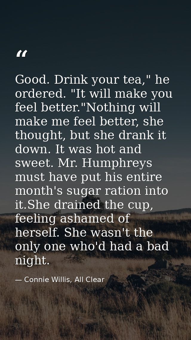 Good. Drink your tea," he ordered. "It will make you feel better."Nothing will make me feel better, she thought, but she — Connie Willis, All Clear