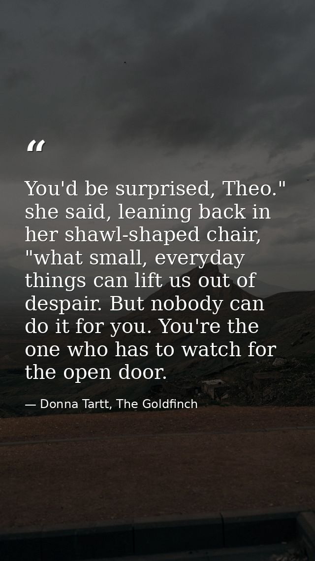 You'd be surprised, Theo." she said, leaning back in her shawl-shaped chair, "what small, everyday things can lift us ou — Donna Tartt, The Goldfinch