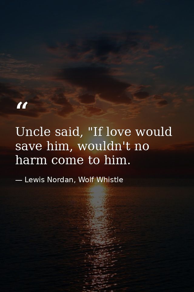 Uncle said, "If love would save him, wouldn't no harm come to him. — Lewis Nordan, Wolf Whistle