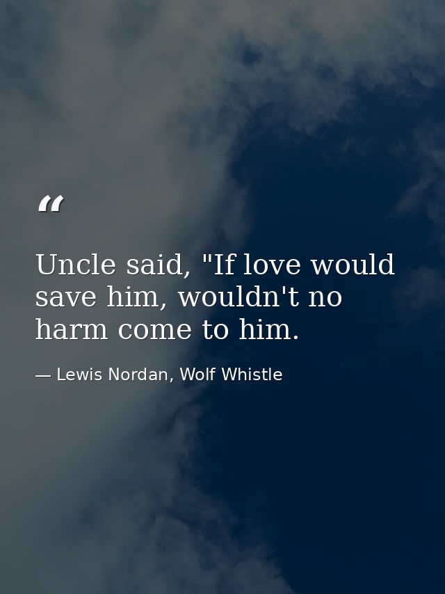 Uncle said, "If love would save him, wouldn't no harm come to him. — Lewis Nordan, Wolf Whistle