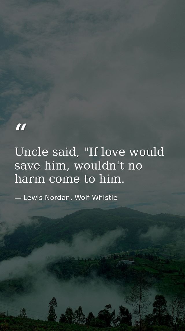 Uncle said, "If love would save him, wouldn't no harm come to him. — Lewis Nordan, Wolf Whistle