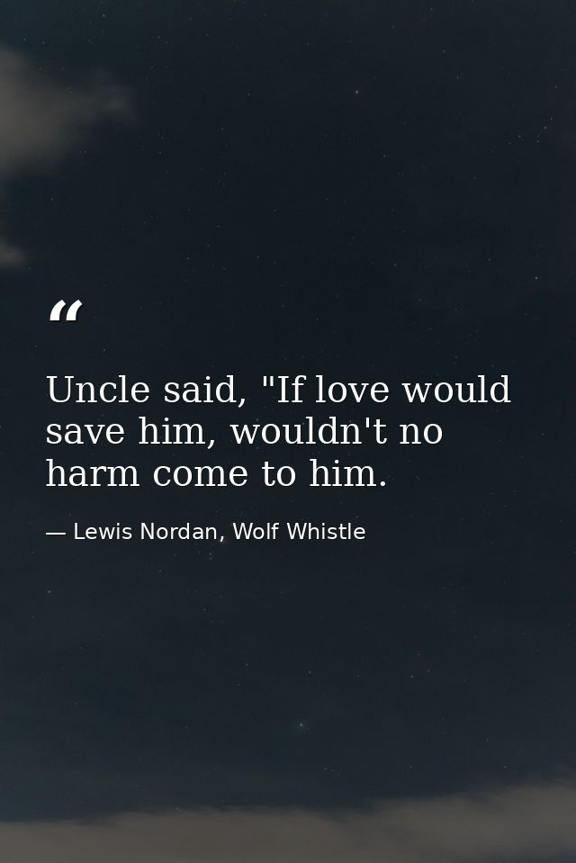 Uncle said, "If love would save him, wouldn't no harm come to him. — Lewis Nordan, Wolf Whistle