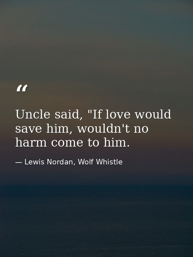 Uncle said, "If love would save him, wouldn't no harm come to him. — Lewis Nordan, Wolf Whistle
