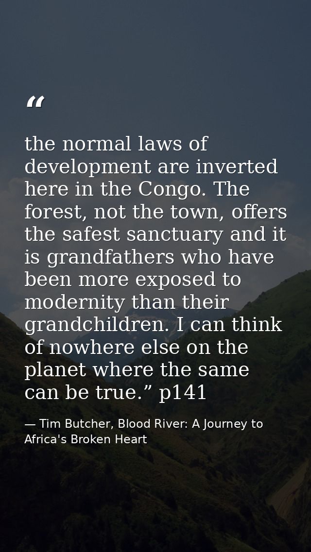 the normal laws of development are inverted here in the Congo. The forest, not the town, offers the safest sanctuary and — Tim Butcher, Blood River: A Journey to Africa's Broken Heart