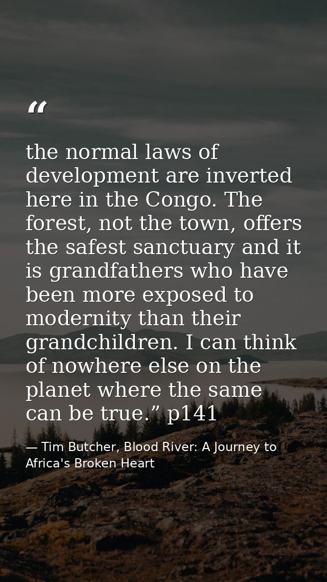 the normal laws of development are inverted here in the Congo. The forest, not the town, offers the safest sanctuary and — Tim Butcher, Blood River: A Journey to Africa's Broken Heart