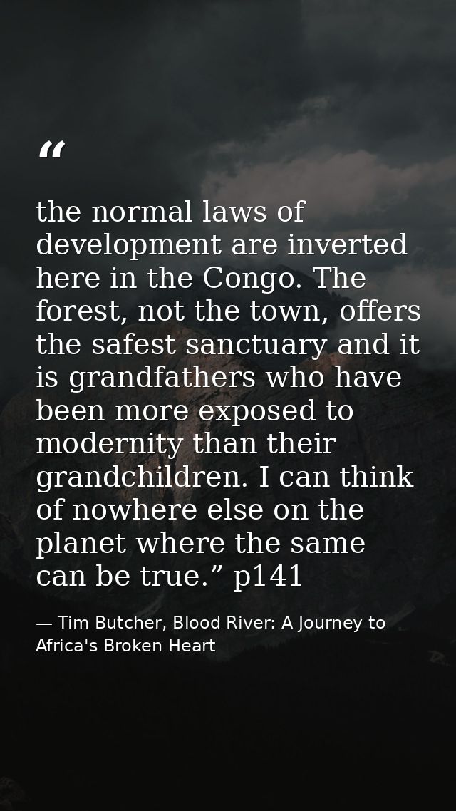 the normal laws of development are inverted here in the Congo. The forest, not the town, offers the safest sanctuary and — Tim Butcher, Blood River: A Journey to Africa's Broken Heart