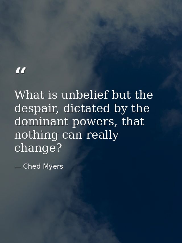 What is unbelief but the despair, dictated by the dominant powers, that nothing can really change? — Ched Myers