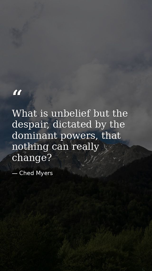 What is unbelief but the despair, dictated by the dominant powers, that nothing can really change? — Ched Myers