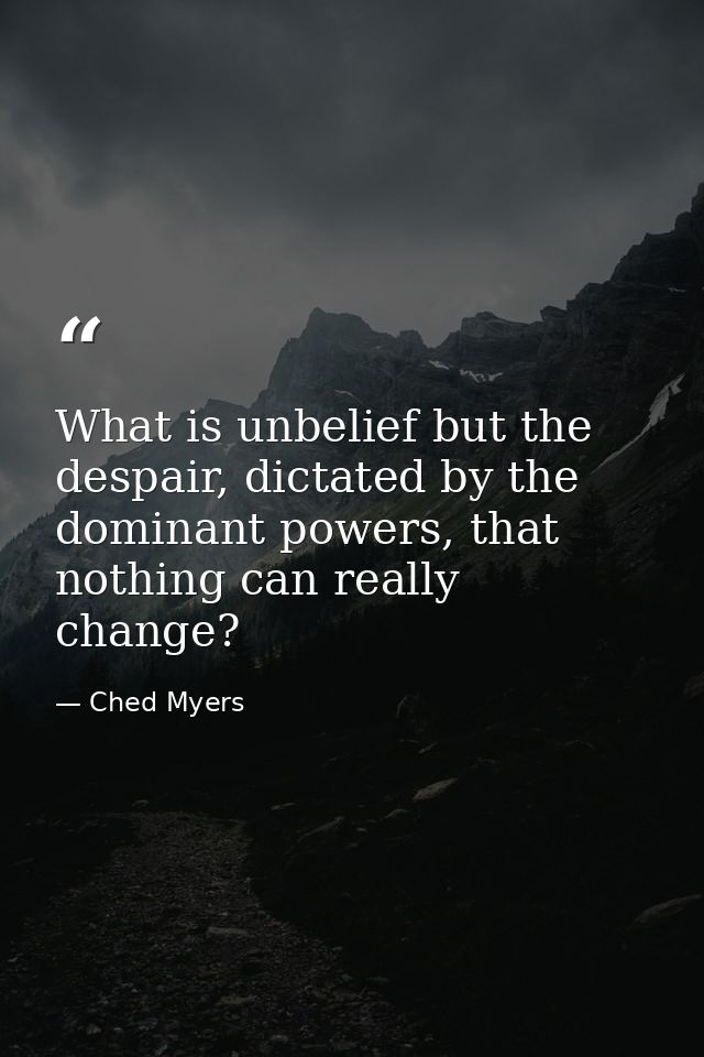 What is unbelief but the despair, dictated by the dominant powers, that nothing can really change? — Ched Myers