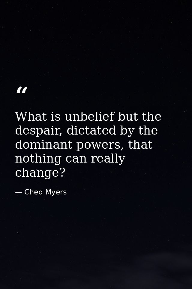 What is unbelief but the despair, dictated by the dominant powers, that nothing can really change? — Ched Myers