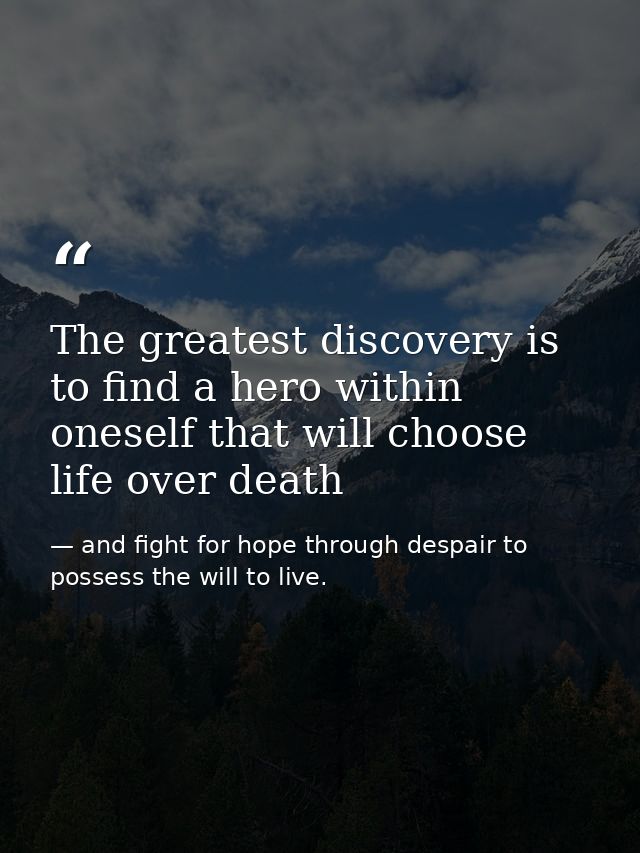 The greatest discovery is to find a hero within oneself that will choose life over death — and fight for hope through despair to possess the will to live.
