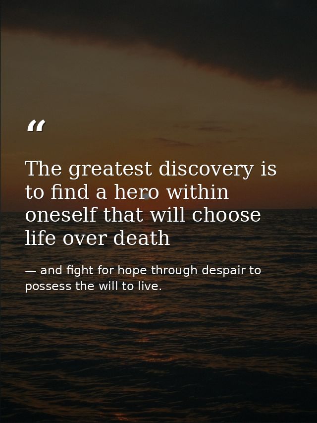 The greatest discovery is to find a hero within oneself that will choose life over death — and fight for hope through despair to possess the will to live.