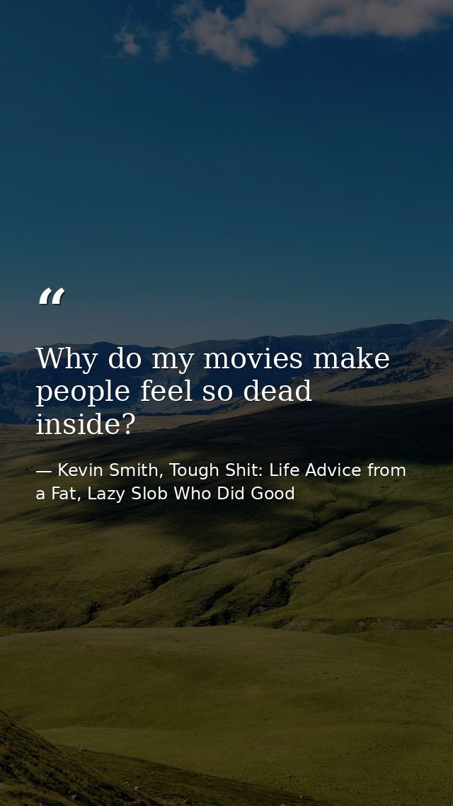 Why do my movies make people feel so dead inside? — Kevin Smith, Tough Shit: Life Advice from a Fat, Lazy Slob Who Did Good