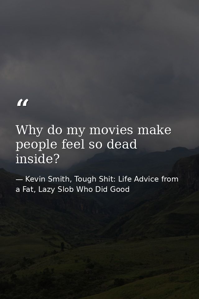 Why do my movies make people feel so dead inside? — Kevin Smith, Tough Shit: Life Advice from a Fat, Lazy Slob Who Did Good