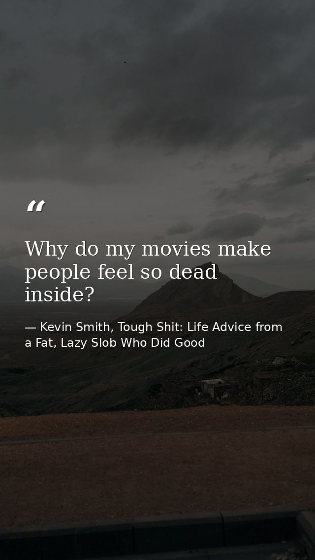 Why do my movies make people feel so dead inside? — Kevin Smith, Tough Shit: Life Advice from a Fat, Lazy Slob Who Did Good