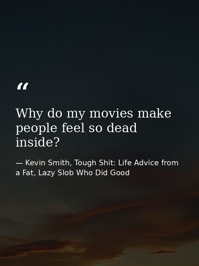 Why do my movies make people feel so dead inside? — Kevin Smith, Tough Shit: Life Advice from a Fat, Lazy Slob Who Did Good