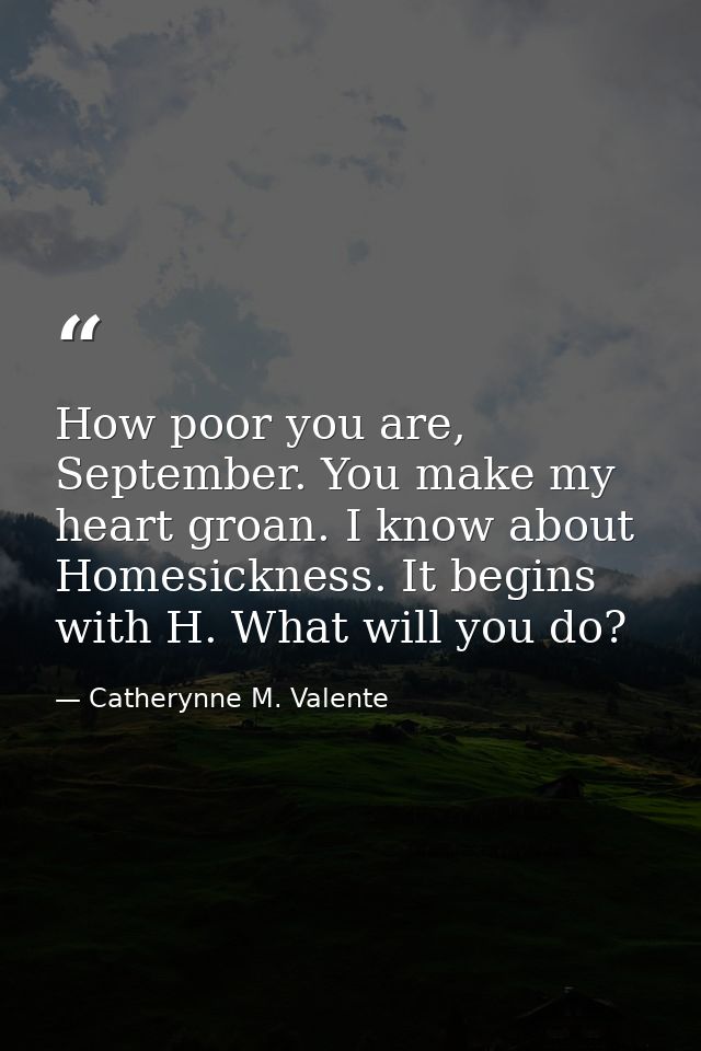 How poor you are, September. You make my heart groan. I know about Homesickness. It begins with H. What will you do? — Catherynne M. Valente