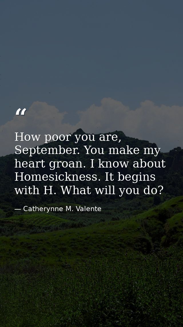 How poor you are, September. You make my heart groan. I know about Homesickness. It begins with H. What will you do? — Catherynne M. Valente