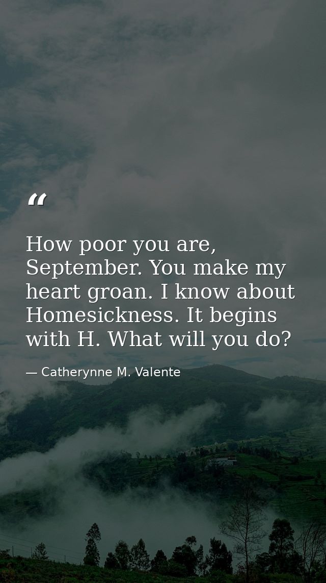 How poor you are, September. You make my heart groan. I know about Homesickness. It begins with H. What will you do? — Catherynne M. Valente