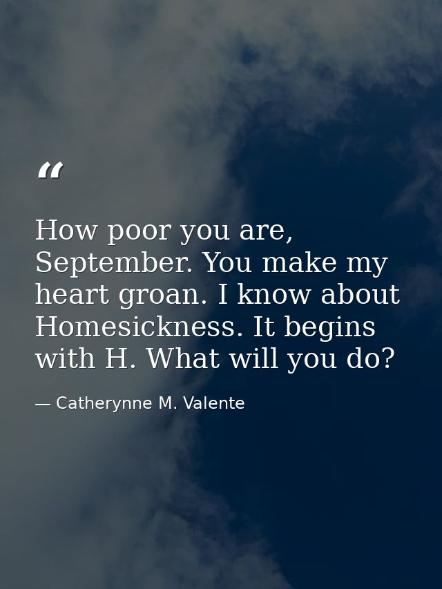 How poor you are, September. You make my heart groan. I know about Homesickness. It begins with H. What will you do? — Catherynne M. Valente
