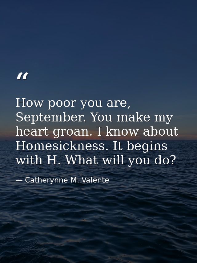 How poor you are, September. You make my heart groan. I know about Homesickness. It begins with H. What will you do? — Catherynne M. Valente