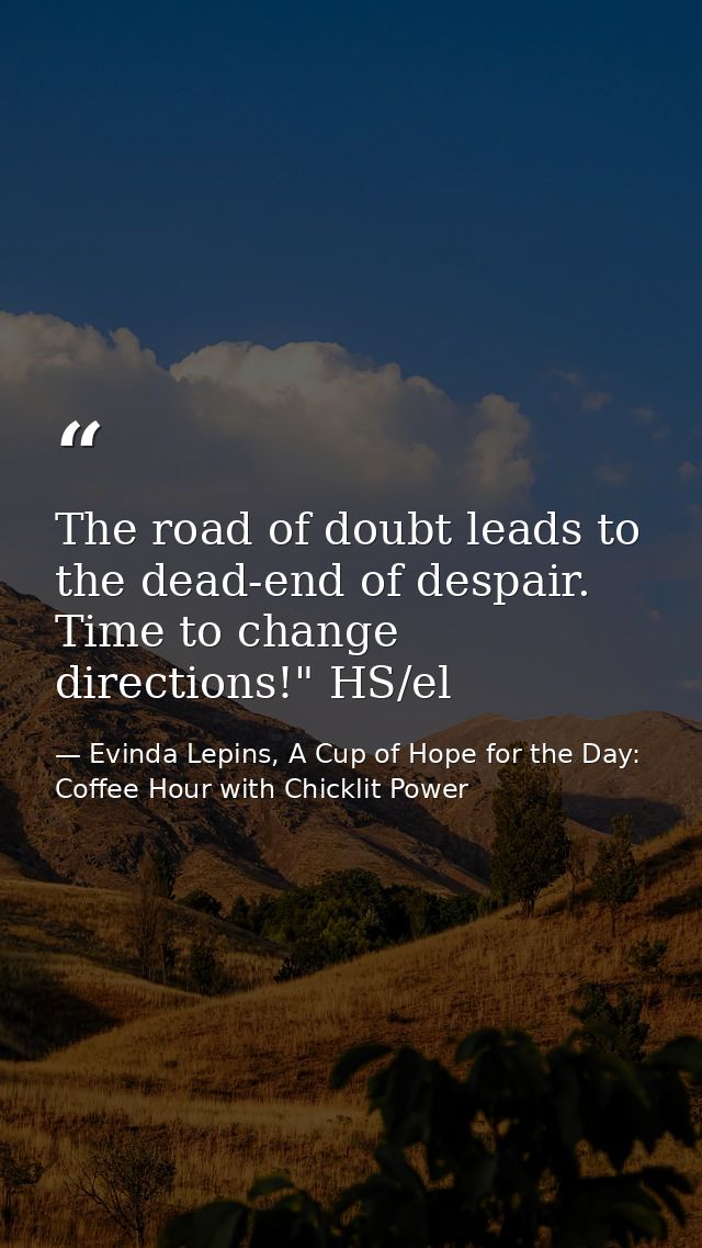 The road of doubt leads to the dead-end of despair. Time to change directions!" HS/el — Evinda Lepins, A Cup of Hope for the Day: Coffee Hour with Chicklit Power