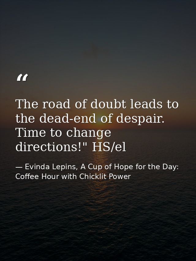 The road of doubt leads to the dead-end of despair. Time to change directions!" HS/el — Evinda Lepins, A Cup of Hope for the Day: Coffee Hour with Chicklit Power