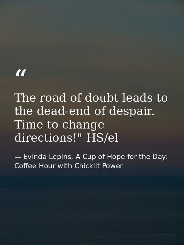The road of doubt leads to the dead-end of despair. Time to change directions!" HS/el — Evinda Lepins, A Cup of Hope for the Day: Coffee Hour with Chicklit Power