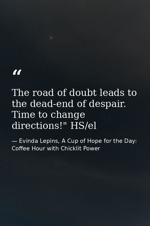 The road of doubt leads to the dead-end of despair. Time to change directions!" HS/el — Evinda Lepins, A Cup of Hope for the Day: Coffee Hour with Chicklit Power