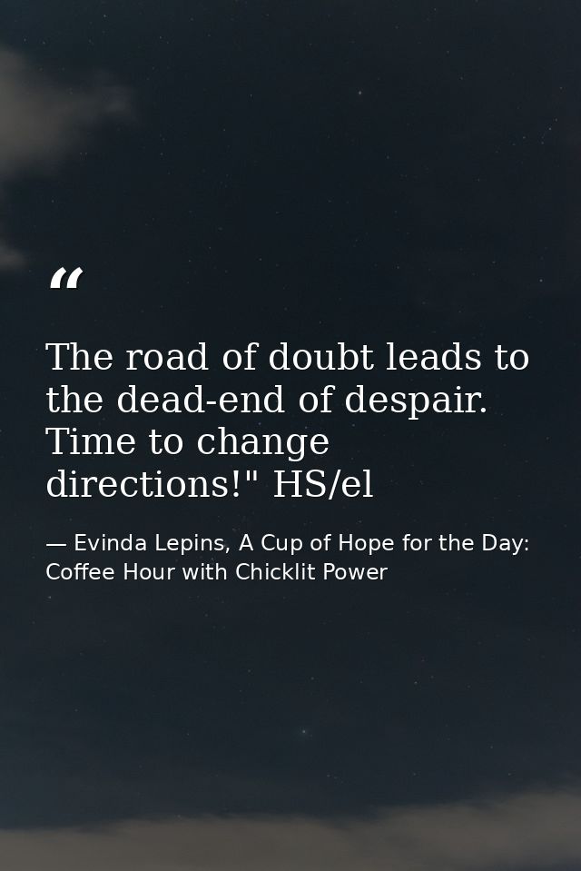 The road of doubt leads to the dead-end of despair. Time to change directions!" HS/el — Evinda Lepins, A Cup of Hope for the Day: Coffee Hour with Chicklit Power