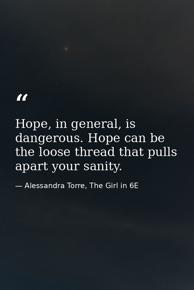 Hope, in general, is dangerous. Hope can be the loose thread that pulls apart your sanity. — Alessandra Torre, The Girl in 6E