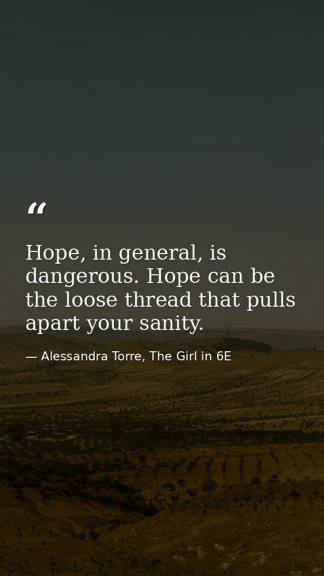 Hope, in general, is dangerous. Hope can be the loose thread that pulls apart your sanity. — Alessandra Torre, The Girl in 6E