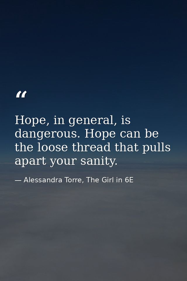Hope, in general, is dangerous. Hope can be the loose thread that pulls apart your sanity. — Alessandra Torre, The Girl in 6E
