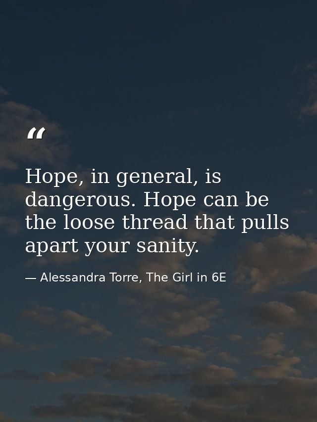 Hope, in general, is dangerous. Hope can be the loose thread that pulls apart your sanity. — Alessandra Torre, The Girl in 6E