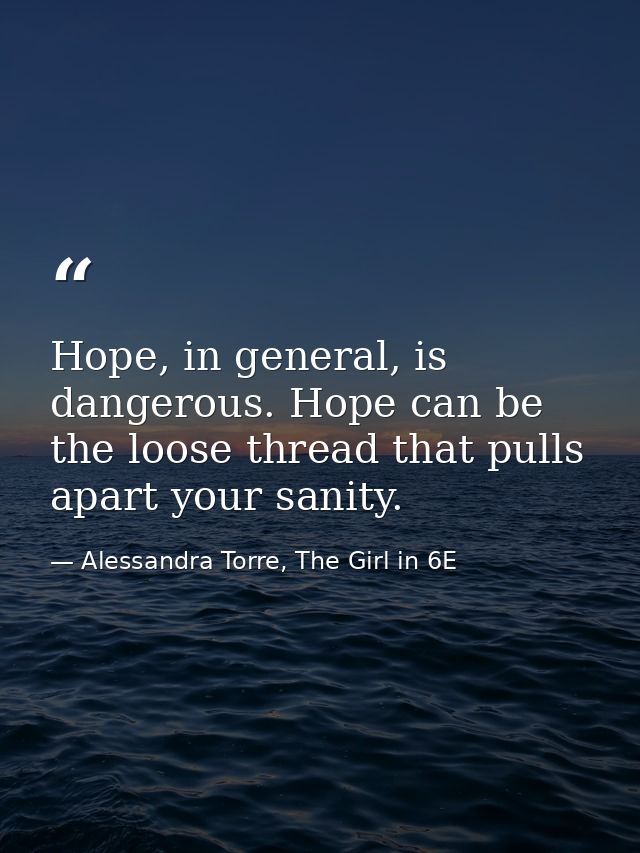 Hope, in general, is dangerous. Hope can be the loose thread that pulls apart your sanity. — Alessandra Torre, The Girl in 6E