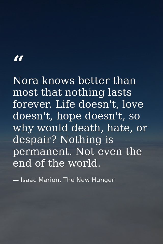 Nora knows better than most that nothing lasts forever. Life doesn't, love doesn't, hope doesn't, so why would death, ha — Isaac Marion, The New Hunger
