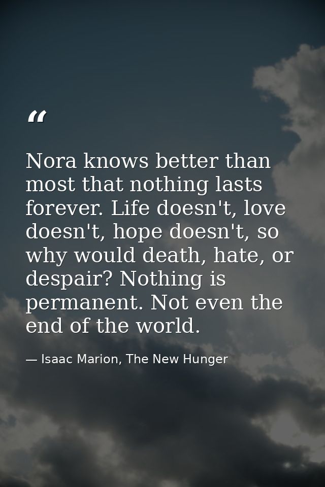 Nora knows better than most that nothing lasts forever. Life doesn't, love doesn't, hope doesn't, so why would death, ha — Isaac Marion, The New Hunger