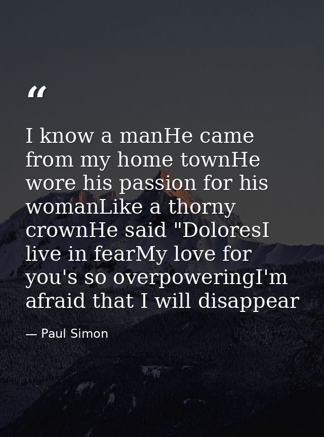 I know a manHe came from my home townHe wore his passion for his womanLike a thorny crownHe said "DoloresI live in fearM — Paul Simon