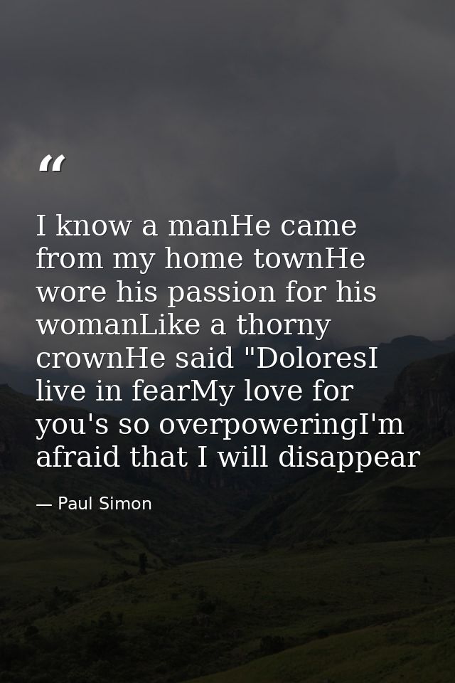 I know a manHe came from my home townHe wore his passion for his womanLike a thorny crownHe said "DoloresI live in fearM — Paul Simon