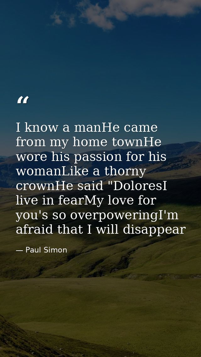 I know a manHe came from my home townHe wore his passion for his womanLike a thorny crownHe said "DoloresI live in fearM — Paul Simon